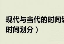 現(xiàn)代與當(dāng)代的時(shí)間劃分對(duì)照表（當(dāng)代和現(xiàn)代的時(shí)間劃分）