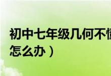 初中七年級(jí)幾何不懂怎么辦（初中幾何學(xué)不懂怎么辦）