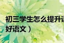 初三學(xué)生怎么提升語(yǔ)文成績(jī)（初三學(xué)生怎樣學(xué)好語(yǔ)文）