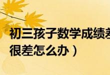 初三孩子數(shù)學成績差怎么提高（初三數(shù)學成績很差怎么辦）