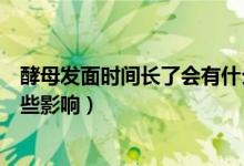 酵母發(fā)面時(shí)間長(zhǎng)了會(huì)有什么反應(yīng)（酵母發(fā)面時(shí)間長(zhǎng)了會(huì)有哪些影響）