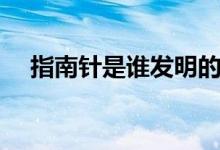 指南針是誰(shuí)發(fā)明的（指南針是誰(shuí)發(fā)明的）