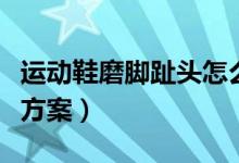 運(yùn)動(dòng)鞋磨腳趾頭怎么辦（鞋磨腳趾頭快速解決方案）