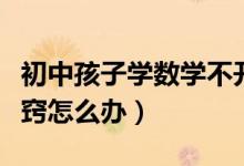 初中孩子學(xué)數(shù)學(xué)不開(kāi)竅怎么辦（初中數(shù)學(xué)不開(kāi)竅怎么辦）