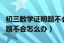 初三數(shù)學(xué)證明題不會(huì)寫怎么辦（初中數(shù)學(xué)證明題不會(huì)怎么辦）