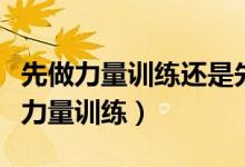 先做力量訓(xùn)練還是先有氧(先有氧訓(xùn)練還是先力量訓(xùn)練)
