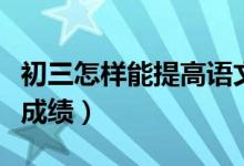 初三怎樣能提高語(yǔ)文成績(jī)（初三語(yǔ)文怎樣提高成績(jī)）