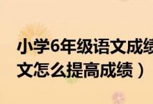 小學6年級語文成績怎么提高（小學六年級語文怎么提高成績）