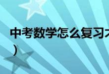 中考數(shù)學怎么復習才好（中考數(shù)學該如何復習）