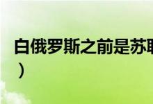 白俄羅斯之前是蘇聯(lián)嗎（俄羅斯和蘇聯(lián)的區(qū)別）