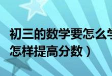 初三的數(shù)學(xué)要怎么學(xué)才能提高分?jǐn)?shù)（初三數(shù)學(xué)怎樣提高分?jǐn)?shù)）