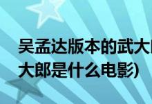 吳孟達版本的武大郎是什么電影(吳孟達演武大郎是什么電影)