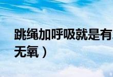 跳繩加呼吸就是有氧運(yùn)動(dòng)嗎(跳繩 有氧還是無(wú)氧)