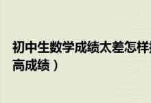 初中生數(shù)學(xué)成績(jī)太差怎樣提升（初中生數(shù)學(xué)基礎(chǔ)不好怎么提高成績(jī)）