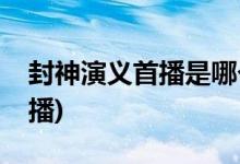 封神演義首播是哪個電視臺(封神演義在哪兒播)