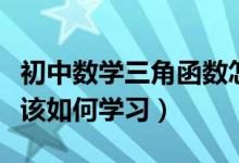 初中數(shù)學(xué)三角函數(shù)怎么學(xué)（初中數(shù)學(xué)三角函數(shù)該如何學(xué)習(xí)）