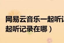 網(wǎng)易云音樂(lè)一起聽(tīng)記錄在哪兒（網(wǎng)易云音樂(lè)一起聽(tīng)記錄在哪）