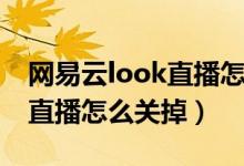 網(wǎng)易云look直播怎么關(guān)掉（網(wǎng)易云音樂(lè)look直播怎么關(guān)掉）