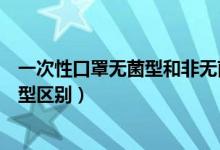 一次性口罩無(wú)菌型和非無(wú)菌型（一次性口罩無(wú)菌型和非無(wú)菌型區(qū)別）