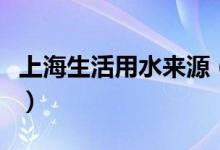上海生活用水來(lái)源（上海的飲用水來(lái)源于哪里）