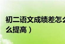 初二語文成績差怎么解決（初二學生語文差怎么提高）