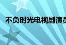 不負(fù)時光電視劇演員(不負(fù)時光主演都有誰)