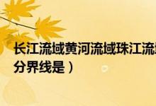長(zhǎng)江流域黃河流域珠江流域分界線(長(zhǎng)江流域與珠江流域的分界線是)