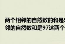 兩個相鄰的自然數(shù)的和是97這個自然數(shù)分別是多少（兩個相鄰的自然數(shù)和是97這兩個自然數(shù)分別是多少）