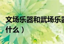 文場(chǎng)樂器和武場(chǎng)樂器是指什么（文場(chǎng)樂器是指什么）