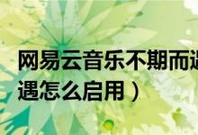 網(wǎng)易云音樂(lè)不期而遇功能（網(wǎng)易云音樂(lè)不期而遇怎么啟用）