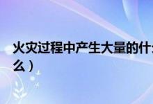 火災過程中產(chǎn)生大量的什么氣體（火災過程中產(chǎn)生大量的什么）