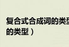 復(fù)合式合成詞的類(lèi)型怎么判斷（復(fù)合式合成詞的類(lèi)型）