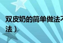 雙皮奶的簡(jiǎn)單做法不要面粉(雙皮奶的簡(jiǎn)單做法)