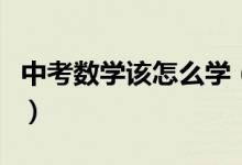 中考數(shù)學該怎么學（中考數(shù)學有哪些學習方法）