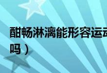 酣暢淋漓能形容運(yùn)動嗎（酣暢淋漓能形容運(yùn)動嗎）