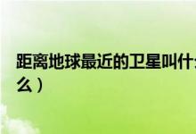 距離地球最近的衛(wèi)星叫什么(距離地球最近的天然衛(wèi)星是什么)