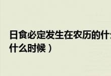 日食必定發(fā)生在農(nóng)歷的什么時候（日食只可能發(fā)生在農(nóng)歷的什么時候）
