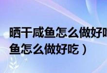 曬干咸魚(yú)怎么做好吃又簡(jiǎn)單的方法(曬干的咸魚(yú)怎么做好吃)