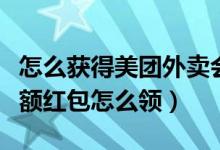 怎么獲得美團(tuán)外賣會員抵扣紅包（美團(tuán)外賣大額紅包怎么領(lǐng)）