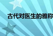 古代對(duì)醫(yī)生的雅稱（古代對(duì)醫(yī)生的尊稱）