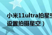小米11ultra拍星空參數（小米11ultra怎么設置拍攝星空）
