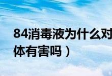 84消毒液為什么對(duì)人體有害（84消毒液對(duì)人體有害嗎）