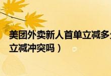 美團外賣新人首單立減多久失效（美團外賣新人紅包和首單立減沖突嗎）