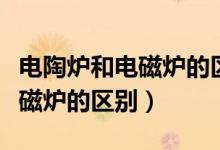 電陶爐和電磁爐的區(qū)別哪個(gè)好用（電陶爐和電磁爐的區(qū)別）