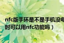 nfc版手環(huán)是不是手機沒電了也可以用（華為手環(huán)6低電關機時可以用nfc功能嗎）