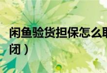 閑魚驗貨擔保怎么取消（閑魚驗貨擔保怎么關閉）