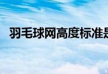 羽毛球網(wǎng)高度標(biāo)準(zhǔn)是多高（羽毛球網(wǎng)高度）