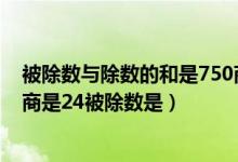 被除數(shù)與除數(shù)的和是750商是24（被除數(shù)與除數(shù)的和是750商是24被除數(shù)是）