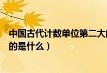 中國古代計(jì)數(shù)單位第二大的是什么（中國古代計(jì)數(shù)單位最大的是什么）