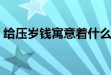 給壓歲錢(qián)寓意著什么（給壓歲錢(qián)的習(xí)俗含義）